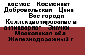 1.1) космос : Космонавт - Добровольский › Цена ­ 49 - Все города Коллекционирование и антиквариат » Значки   . Московская обл.,Железнодорожный г.